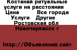 Костанай-ритуальные услуги на расстоянии. › Цена ­ 100 - Все города Услуги » Другие   . Ростовская обл.,Новочеркасск г.